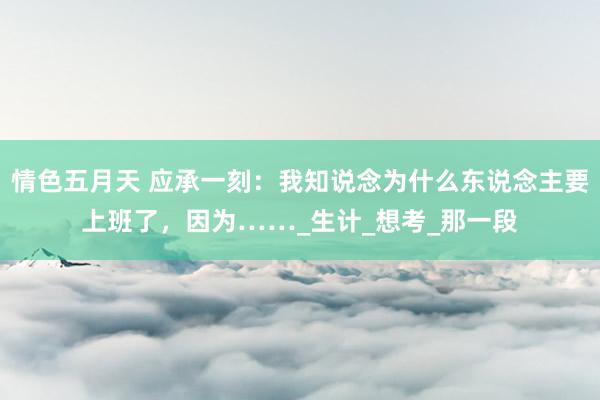 情色五月天 应承一刻：我知说念为什么东说念主要上班了，因为……_生计_想考_那一段