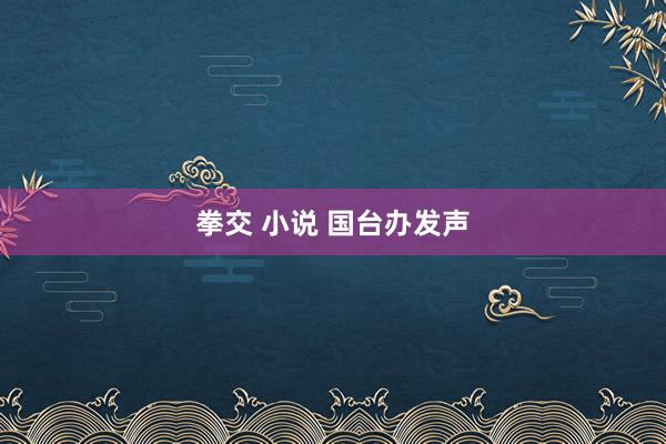拳交 小说 国台办发声