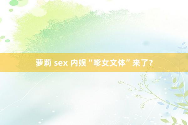 萝莉 sex 内娱“嗲女文体”来了？