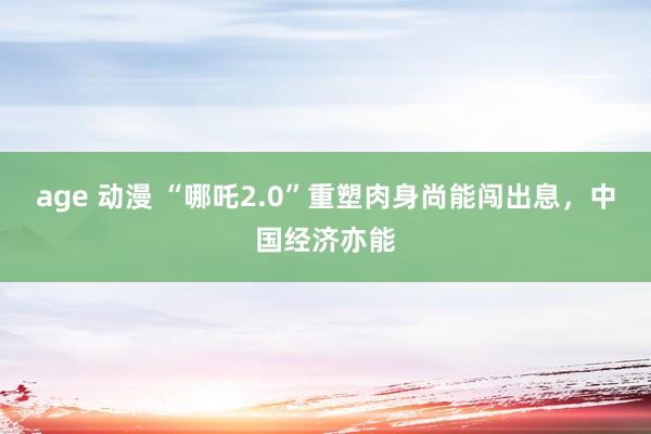 age 动漫 “哪吒2.0”重塑肉身尚能闯出息，中国经济亦能