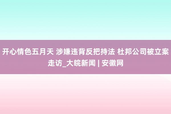 开心情色五月天 涉嫌违背反把持法 杜邦公司被立案走访_大皖新闻 | 安徽网