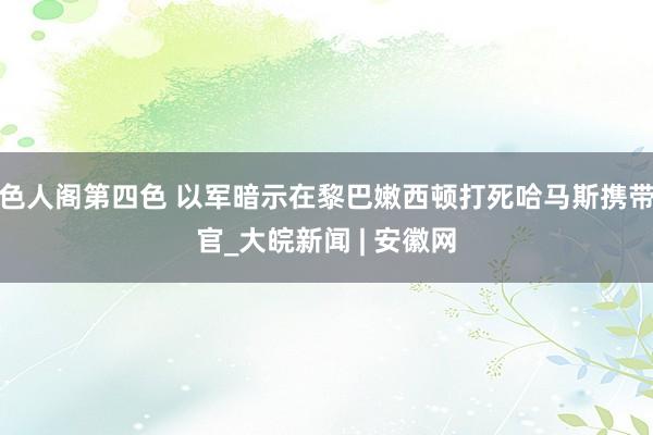 色人阁第四色 以军暗示在黎巴嫩西顿打死哈马斯携带官_大皖新闻 | 安徽网