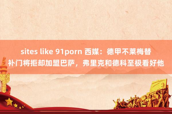 sites like 91porn 西媒：德甲不莱梅替补门将拒却加盟巴萨，弗里克和德科至极看好他