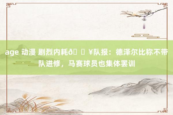 age 动漫 剧烈内耗💥队报：德泽尔比称不带队进修，马赛球员也集体罢训