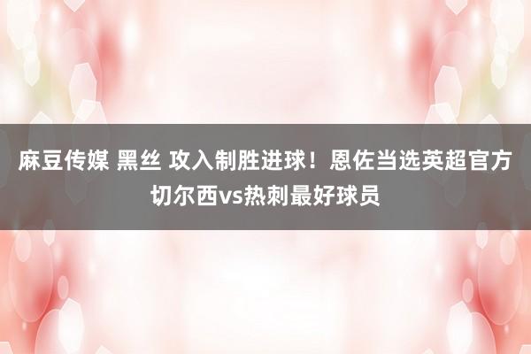 麻豆传媒 黑丝 攻入制胜进球！恩佐当选英超官方切尔西vs热刺最好球员
