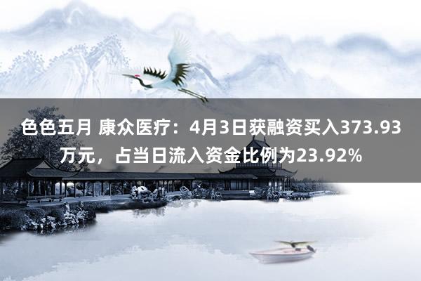 色色五月 康众医疗：4月3日获融资买入373.93万元，占当日流入资金比例为23.92%