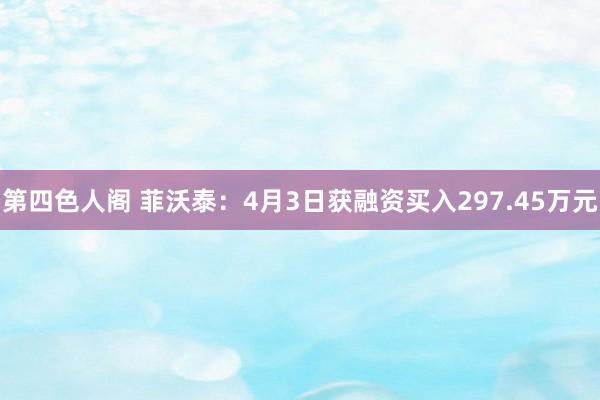 第四色人阁 菲沃泰：4月3日获融资买入297.45万元