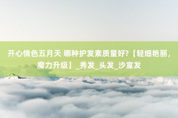 开心情色五月天 哪种护发素质量好?【轻细艳丽，魔力升级】_秀发_头发_沙宣发