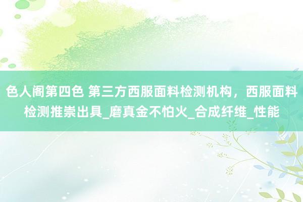 色人阁第四色 第三方西服面料检测机构，西服面料检测推崇出具_磨真金不怕火_合成纤维_性能