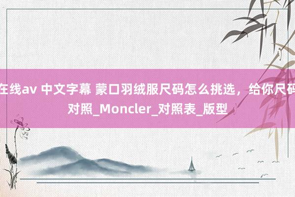 在线av 中文字幕 蒙口羽绒服尺码怎么挑选，给你尺码对照_Moncler_对照表_版型