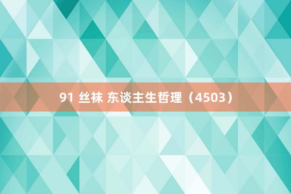 91 丝袜 东谈主生哲理（4503）