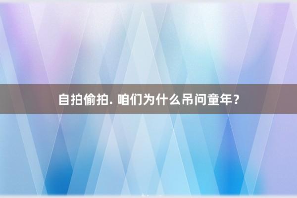 自拍偷拍. 咱们为什么吊问童年？