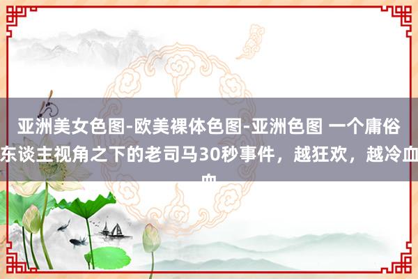 亚洲美女色图-欧美裸体色图-亚洲色图 一个庸俗东谈主视角之下的老司马30秒事件，越狂欢，越冷血