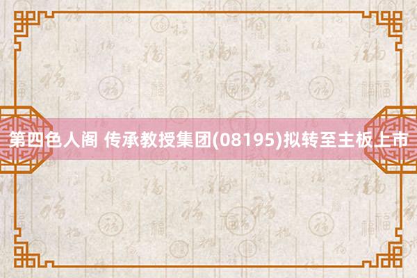第四色人阁 传承教授集团(08195)拟转至主板上市