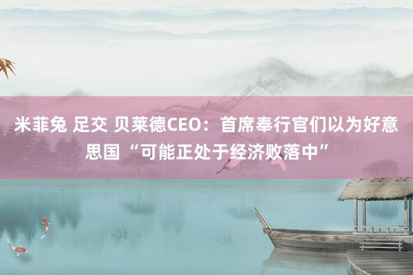 米菲兔 足交 贝莱德CEO：首席奉行官们以为好意思国 “可能正处于经济败落中”