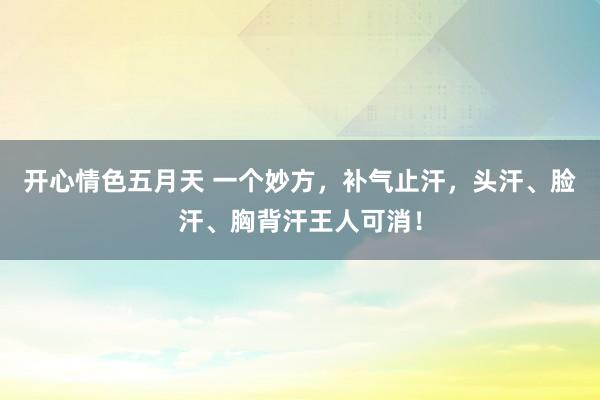 开心情色五月天 一个妙方，补气止汗，头汗、脸汗、胸背汗王人可消！
