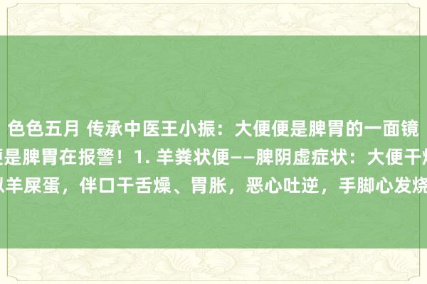 色色五月 传承中医王小振：大便便是脾胃的一面镜子 出现这6种大便，便是脾胃在报警！1. 羊粪状便——脾阴虚症状：大便干燥，时势似羊屎蛋，伴口干舌燥、胃胀，恶心吐逆，手脚心发烧。原因：阴液不及生虚热，肠说念失...