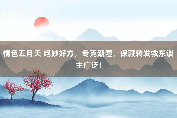 情色五月天 绝妙好方，专克潮湿，保藏转发救东谈主广泛！