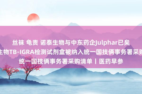 丝袜 龟责 诺泰生物与中东药企Julphar已矣计谋合营；万泰生物TB-IGRA检测试剂盒被纳入统一国技俩事务署采购清单丨医药早参