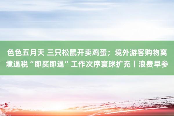 色色五月天 三只松鼠开卖鸡蛋；境外游客购物离境退税“即买即退”工作次序寰球扩充丨浪费早参