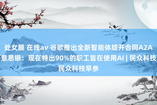 处女膜 在线av 谷歌推出全新智能体绽开合同A2A；好意思银：现在特出90%的职工皆在使用AI | 民众科技早参