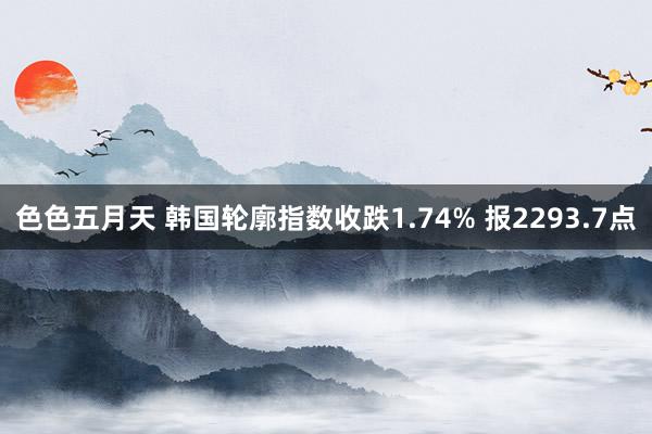 色色五月天 韩国轮廓指数收跌1.74% 报2293.7点