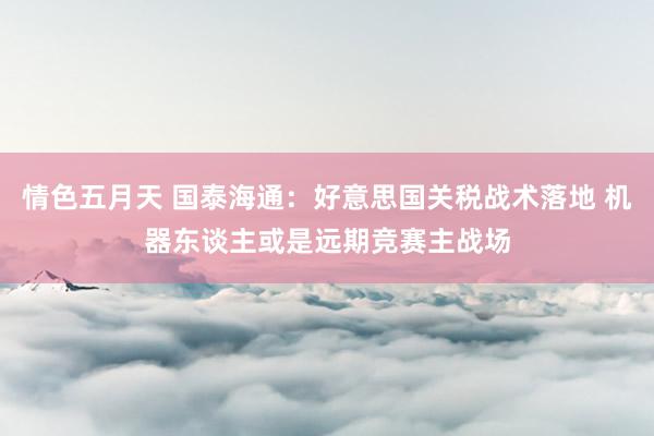 情色五月天 国泰海通：好意思国关税战术落地 机器东谈主或是远期竞赛主战场
