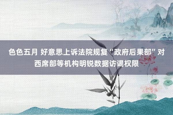 色色五月 好意思上诉法院规复“政府后果部”对西席部等机构明锐数据访谒权限