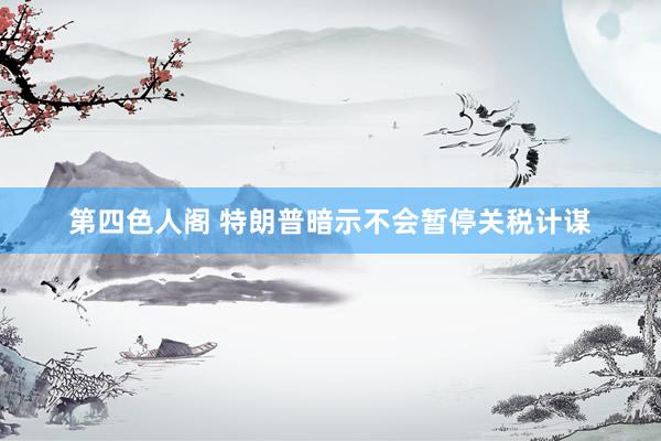第四色人阁 特朗普暗示不会暂停关税计谋