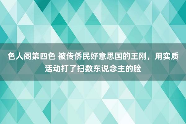 色人阁第四色 被传侨民好意思国的王刚，用实质活动打了扫数东说念主的脸