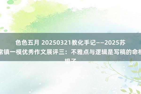 色色五月 20250321教化手记——2025苏锡常镇一模优秀作文展评三：不雅点与逻辑是写稿的命根子
