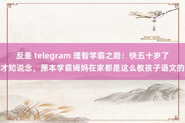 反差 telegram 理智学霸之路：快五十岁了才知说念，原本学霸姆妈在家都是这么教孩子语文的