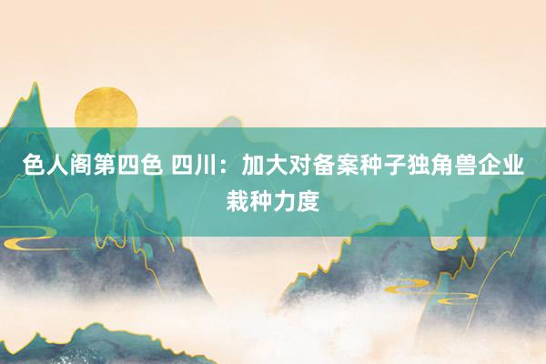 色人阁第四色 四川：加大对备案种子独角兽企业栽种力度