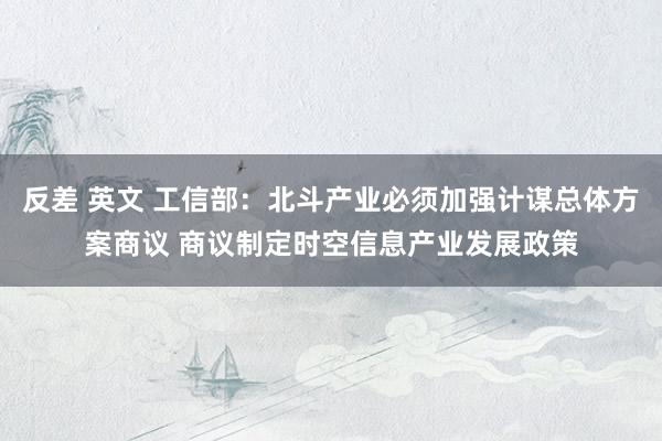 反差 英文 工信部：北斗产业必须加强计谋总体方案商议 商议制定时空信息产业发展政策