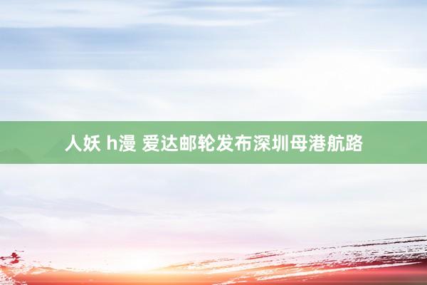 人妖 h漫 爱达邮轮发布深圳母港航路