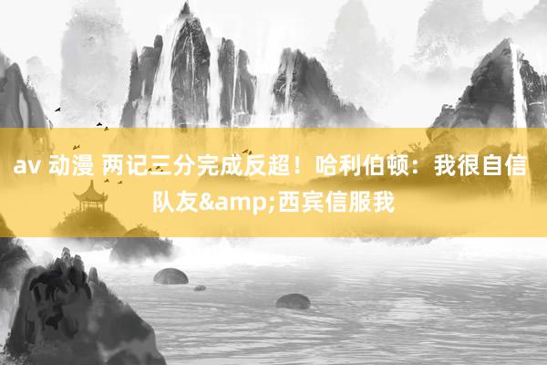 av 动漫 两记三分完成反超！哈利伯顿：我很自信 队友&西宾信服我