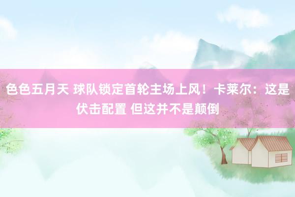 色色五月天 球队锁定首轮主场上风！卡莱尔：这是伏击配置 但这并不是颠倒