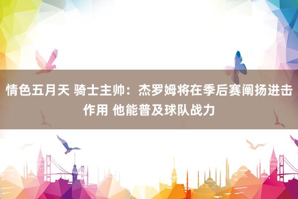 情色五月天 骑士主帅：杰罗姆将在季后赛阐扬进击作用 他能普及球队战力
