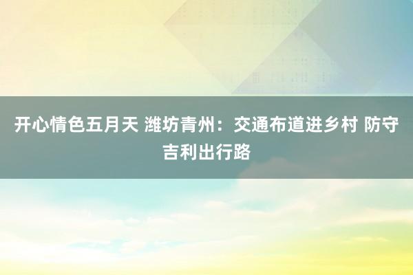 开心情色五月天 潍坊青州：交通布道进乡村 防守吉利出行路
