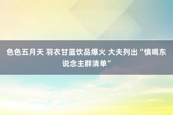 色色五月天 羽衣甘蓝饮品爆火 大夫列出“慎喝东说念主群清单”