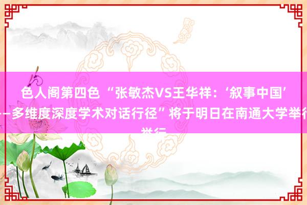 色人阁第四色 “张敏杰VS王华祥：‘叙事中国’——多维度深度学术对话行径”将于明日在南通大学举行