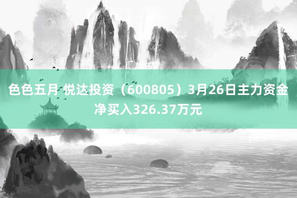 色色五月 悦达投资（600805）3月26日主力资金净买入326.37万元