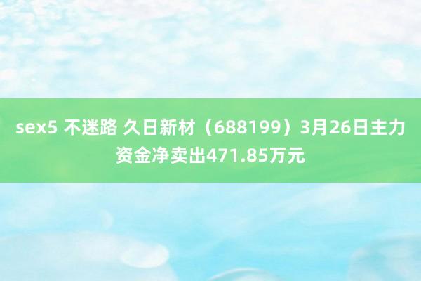sex5 不迷路 久日新材（688199）3月26日主力资金净卖出471.85万元