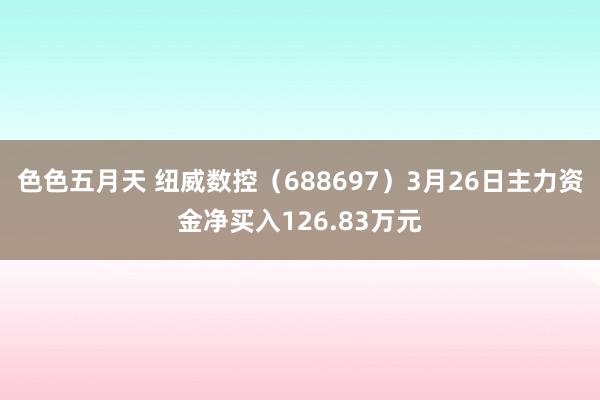 色色五月天 纽威数控（688697）3月26日主力资金净买入126.83万元