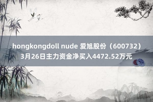 hongkongdoll nude 爱旭股份（600732）3月26日主力资金净买入4472.52万元