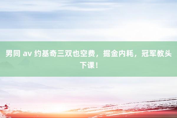 男同 av 约基奇三双也空费，掘金内耗，冠军教头下课！