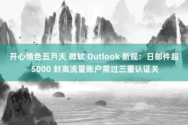 开心情色五月天 微软 Outlook 新规：日邮件超 5000 封高流量账户需过三重认证关