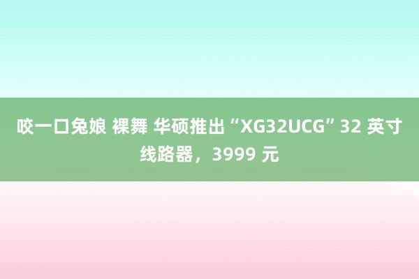 咬一口兔娘 裸舞 华硕推出“XG32UCG”32 英寸线路器，3999 元