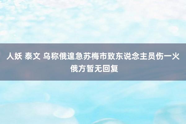 人妖 泰文 乌称俄遑急苏梅市致东说念主员伤一火 俄方暂无回复