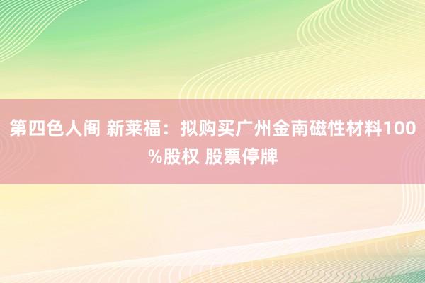 第四色人阁 新莱福：拟购买广州金南磁性材料100%股权 股票停牌